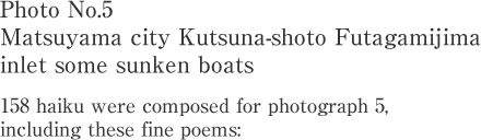 Photo No.5 Matsuyama city Kutsuna-shoto Futagamijima inlet some sunken boats 158 haiku were composed for photograph 5,including these fine poems: